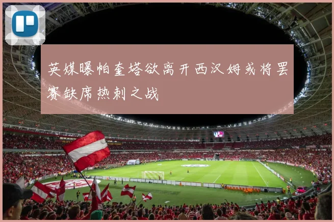 英媒曝帕奎塔欲离开西汉姆或将罢赛缺席热刺之战