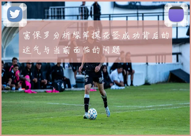 富保罗分析绿军探花签成功背后的运气与当前面临的问题