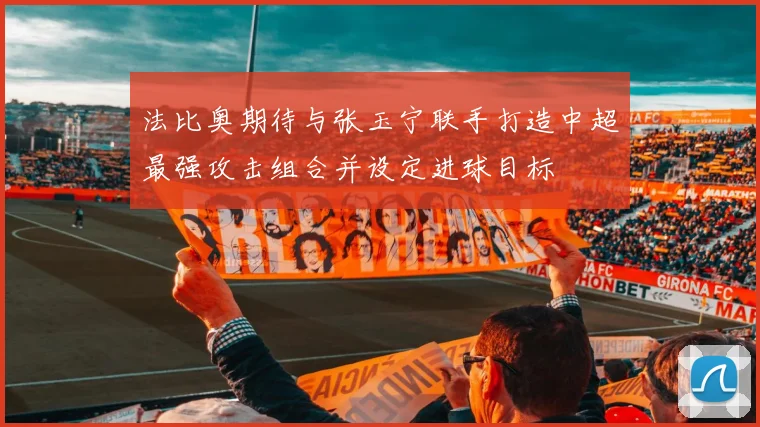 法比奥期待与张玉宁联手打造中超最强攻击组合并设定进球目标
