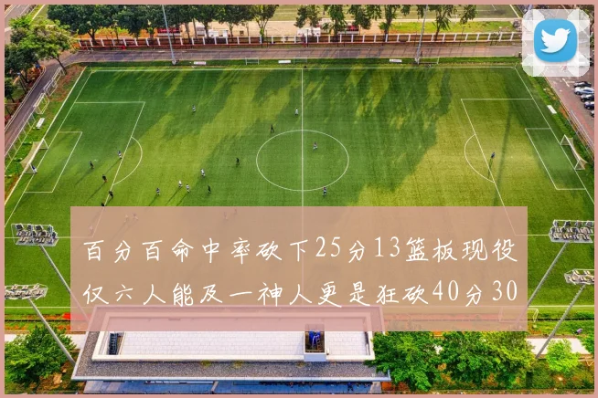 百分百命中率砍下25分13篮板现役仅六人能及一神人更是狂砍40分30篮板大三元