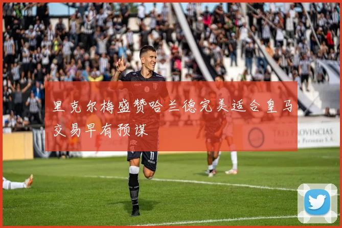 里克尔梅盛赞哈兰德完美适合皇马交易早有预谋
