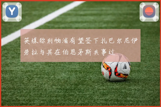 英媒称利物浦有望签下扎巴尔尼伊劳拉与其在伯恩茅斯共事过