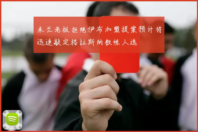 米兰老板拒绝伊布加盟提案预计将迅速敲定格拉斯纳教练人选