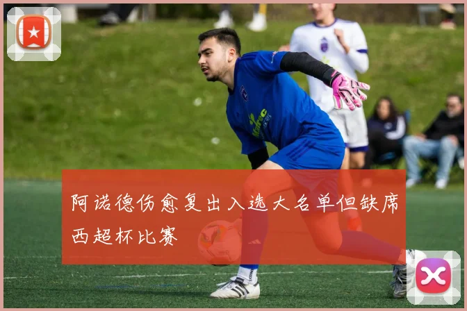 阿诺德伤愈复出入选大名单但缺席西超杯比赛