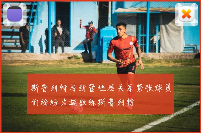 斯普利特与新管理层关系紧张球员们纷纷力挺教练斯普利特