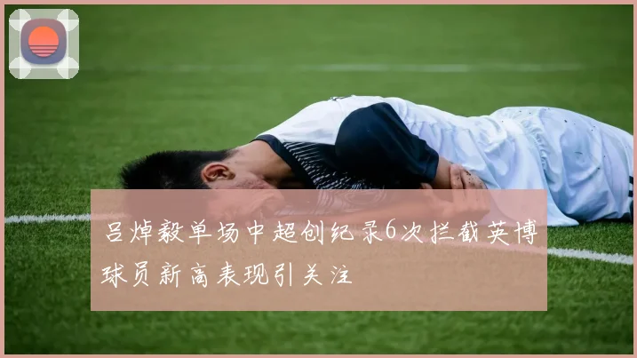 吕焯毅单场中超创纪录6次拦截英博球员新高表现引关注