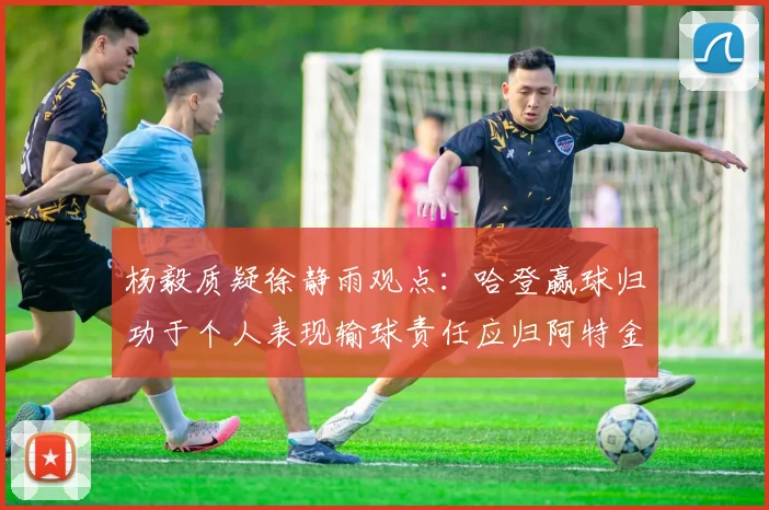 杨毅质疑徐静雨观点：哈登赢球归功于个人表现输球责任应归阿特金森教练